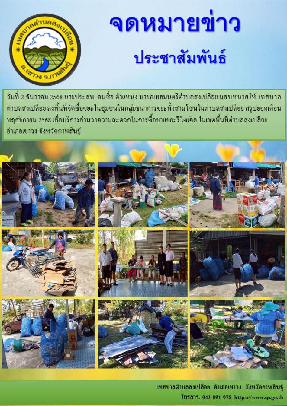 วันที่ 2 ธันวาคม 2568 นายประสพ  คนซื่อ ตำแหน่ง นายกเทศมนตรีตำบลสงเปลือย มอบหมายให้ เทศบาลตำบลสงเปลือย ลงพื้นที่จัดซื้อขยะในชุมชนในกลุ่มธนาคารขยะทั้งสามโซนในตำบลสงเปลือย สรุปยอดเดือน พฤศจิกายน 2568 เพื่อบริการอำนวยความสะดวกในการซื้อขายขยะรีไซเคิล ในเขตพื้นที่ตำบลสงเปลือย  อำเภอเขาวง จังหวัดกาฬสินธุ์