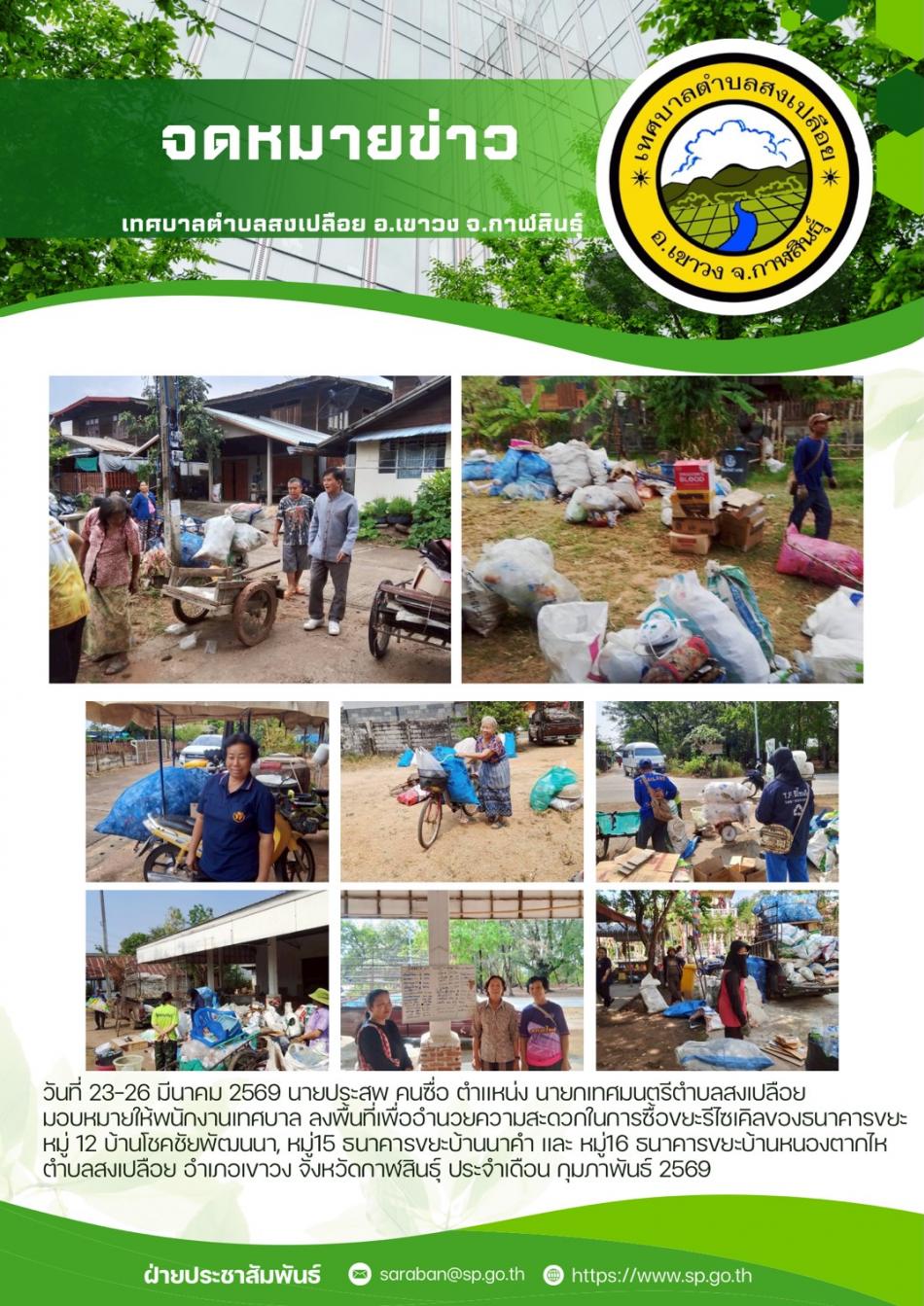 วันที่ 23-26 มีนาคม 2569 นายประสพ คนซื่อ ตำแหน่ง นายกเทศมนตรีตำบลสงเปลือย มอบหมายให้พนักงานเทศบาล ลงพื้นที่เพื่ออำนวยความสะดวกในการซื้อขยะรีไซเคิลของธนาคารขยะหมู่ 12 บ้านโชคชัยพัฒนนา, หมู่15 ธนาคารขยะบ้านนาคำ และ หมู่16 ธนาคารขยะบ้านหนองตากไห ตำบลสงเปลือย อำเภอเขาวง จังหวัดกาฬสินธุ์ ประจำเดือน กุมภาพันธ์ 2569